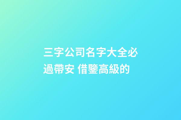 三字公司名字大全必過帶安 借鑒高級的-第1張-公司起名-玄機派